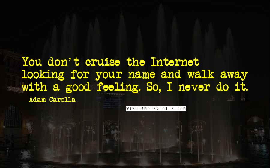 Adam Carolla Quotes: You don't cruise the Internet looking for your name and walk away with a good feeling. So, I never do it.