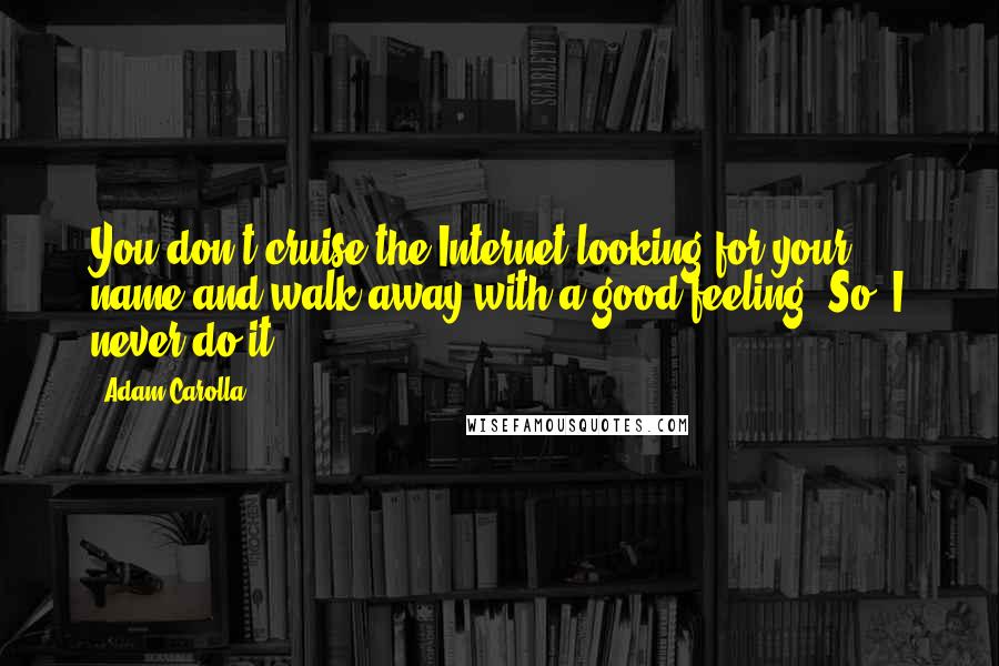 Adam Carolla Quotes: You don't cruise the Internet looking for your name and walk away with a good feeling. So, I never do it.