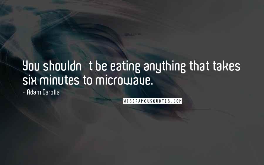 Adam Carolla Quotes: You shouldn't be eating anything that takes six minutes to microwave.