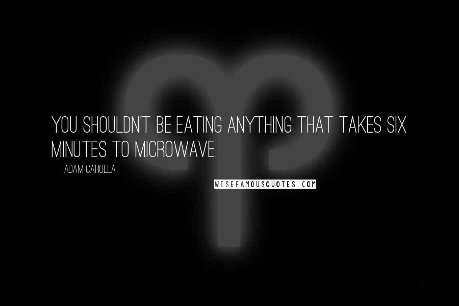 Adam Carolla Quotes: You shouldn't be eating anything that takes six minutes to microwave.