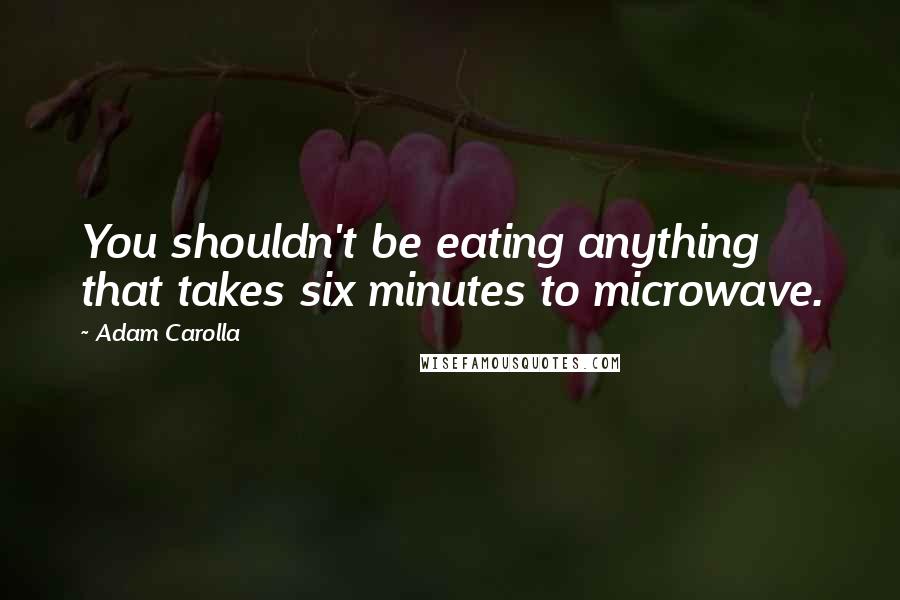 Adam Carolla Quotes: You shouldn't be eating anything that takes six minutes to microwave.