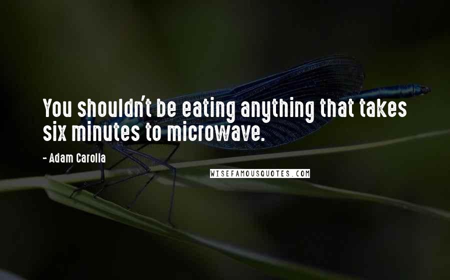 Adam Carolla Quotes: You shouldn't be eating anything that takes six minutes to microwave.
