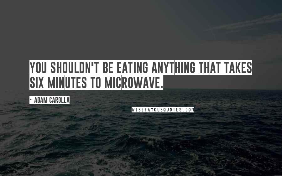 Adam Carolla Quotes: You shouldn't be eating anything that takes six minutes to microwave.
