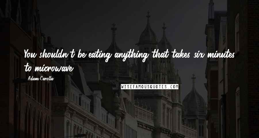 Adam Carolla Quotes: You shouldn't be eating anything that takes six minutes to microwave.