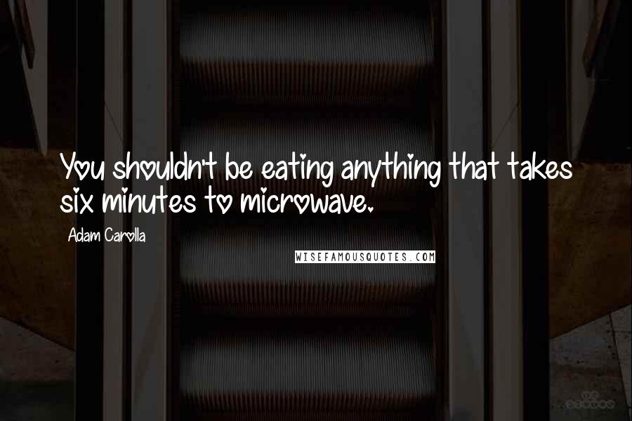 Adam Carolla Quotes: You shouldn't be eating anything that takes six minutes to microwave.
