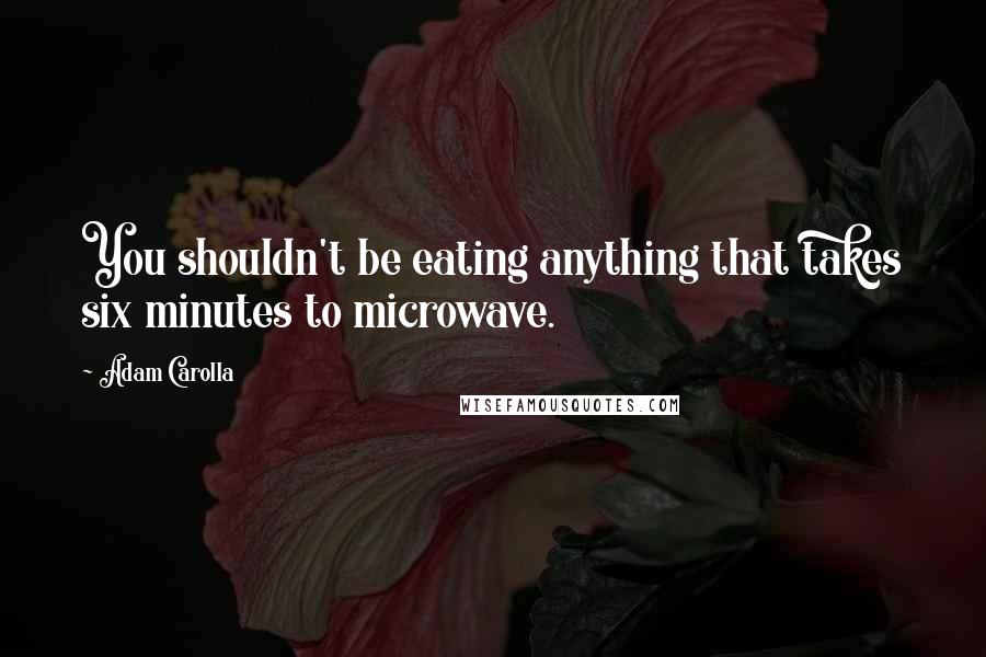 Adam Carolla Quotes: You shouldn't be eating anything that takes six minutes to microwave.