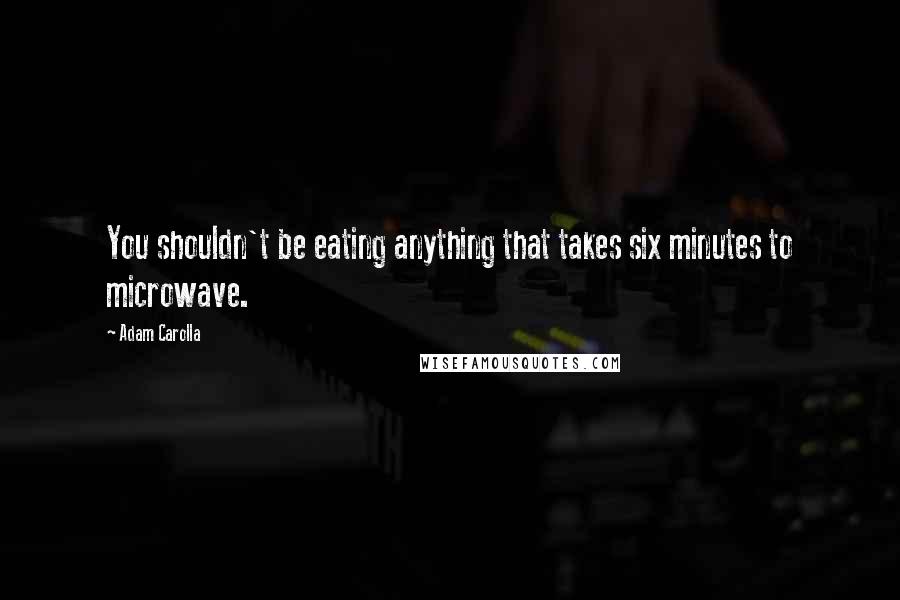 Adam Carolla Quotes: You shouldn't be eating anything that takes six minutes to microwave.