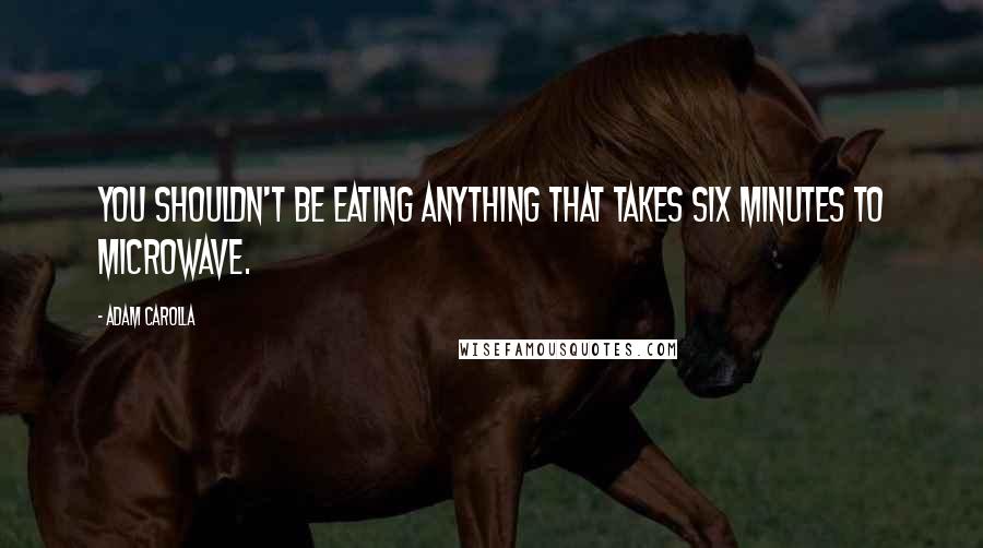 Adam Carolla Quotes: You shouldn't be eating anything that takes six minutes to microwave.