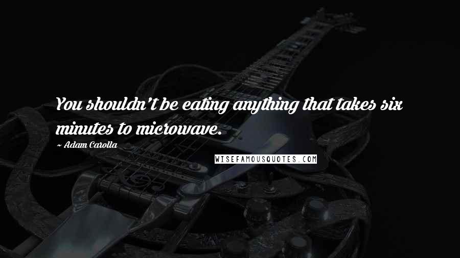 Adam Carolla Quotes: You shouldn't be eating anything that takes six minutes to microwave.