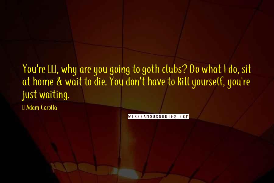 Adam Carolla Quotes: You're 28, why are you going to goth clubs? Do what I do, sit at home & wait to die. You don't have to kill yourself, you're just waiting.