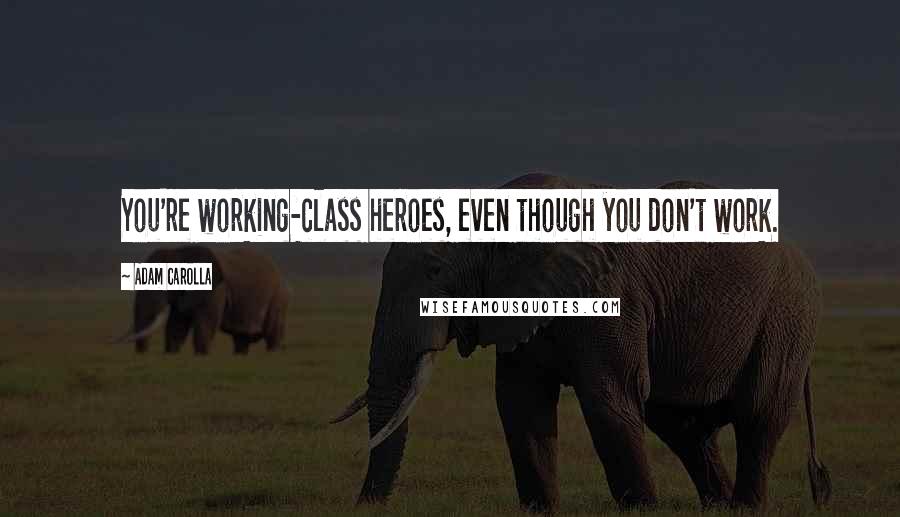 Adam Carolla Quotes: You're working-class heroes, even though you don't work.