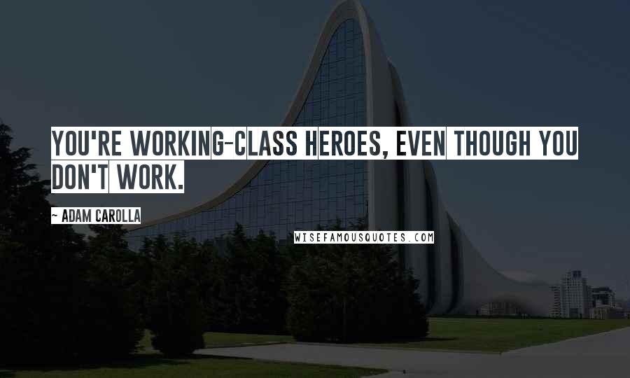 Adam Carolla Quotes: You're working-class heroes, even though you don't work.