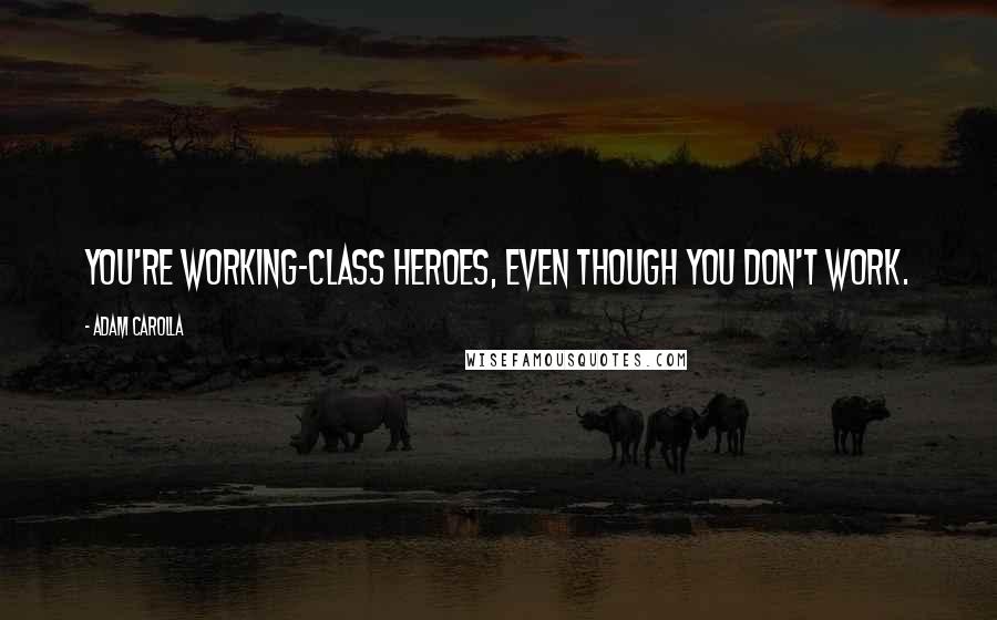 Adam Carolla Quotes: You're working-class heroes, even though you don't work.