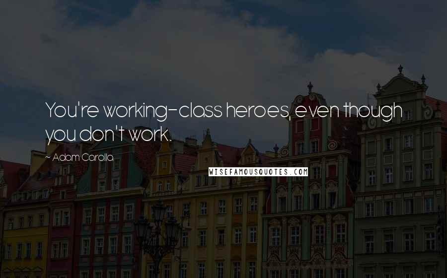 Adam Carolla Quotes: You're working-class heroes, even though you don't work.