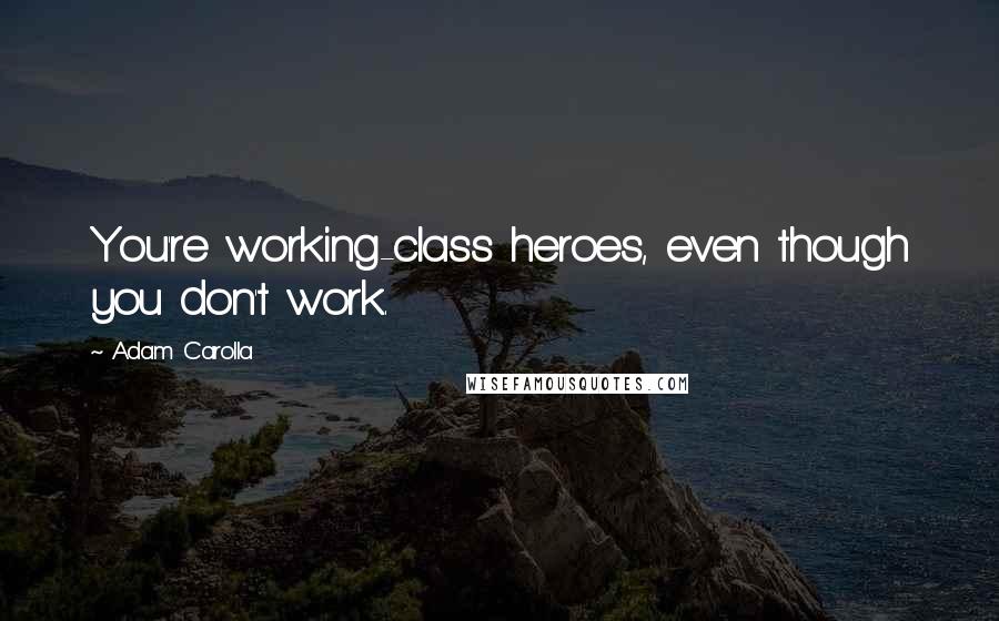 Adam Carolla Quotes: You're working-class heroes, even though you don't work.