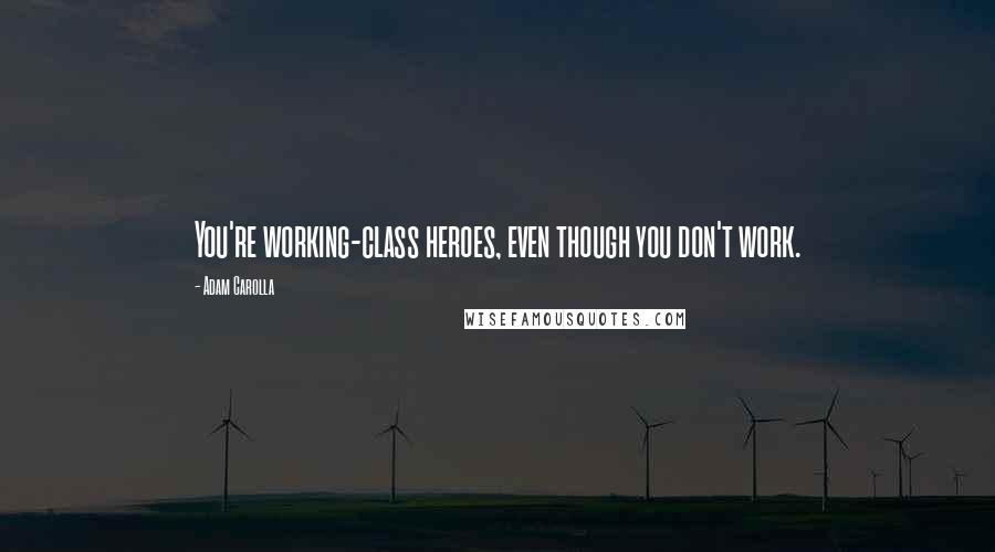 Adam Carolla Quotes: You're working-class heroes, even though you don't work.