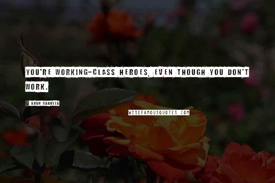 Adam Carolla Quotes: You're working-class heroes, even though you don't work.