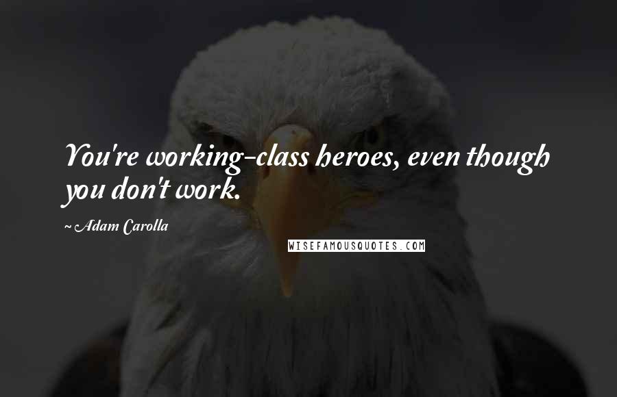 Adam Carolla Quotes: You're working-class heroes, even though you don't work.