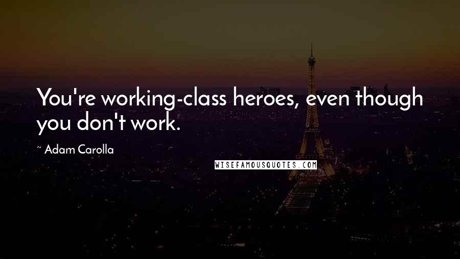 Adam Carolla Quotes: You're working-class heroes, even though you don't work.