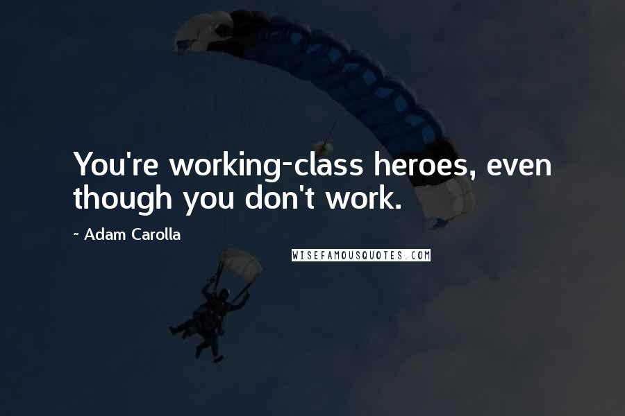 Adam Carolla Quotes: You're working-class heroes, even though you don't work.