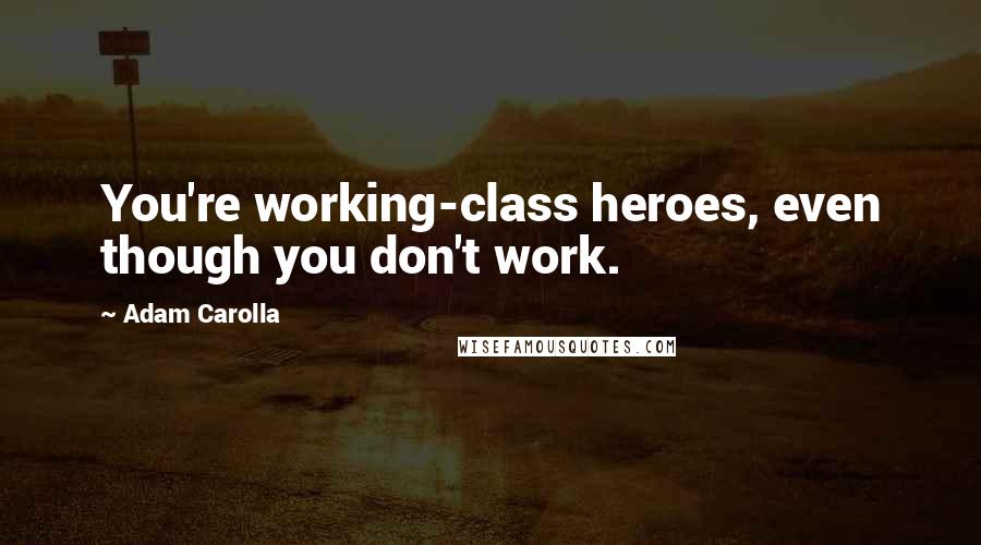 Adam Carolla Quotes: You're working-class heroes, even though you don't work.