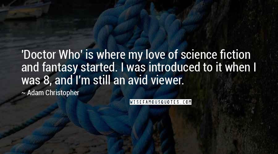 Adam Christopher Quotes: 'Doctor Who' is where my love of science fiction and fantasy started. I was introduced to it when I was 8, and I'm still an avid viewer.