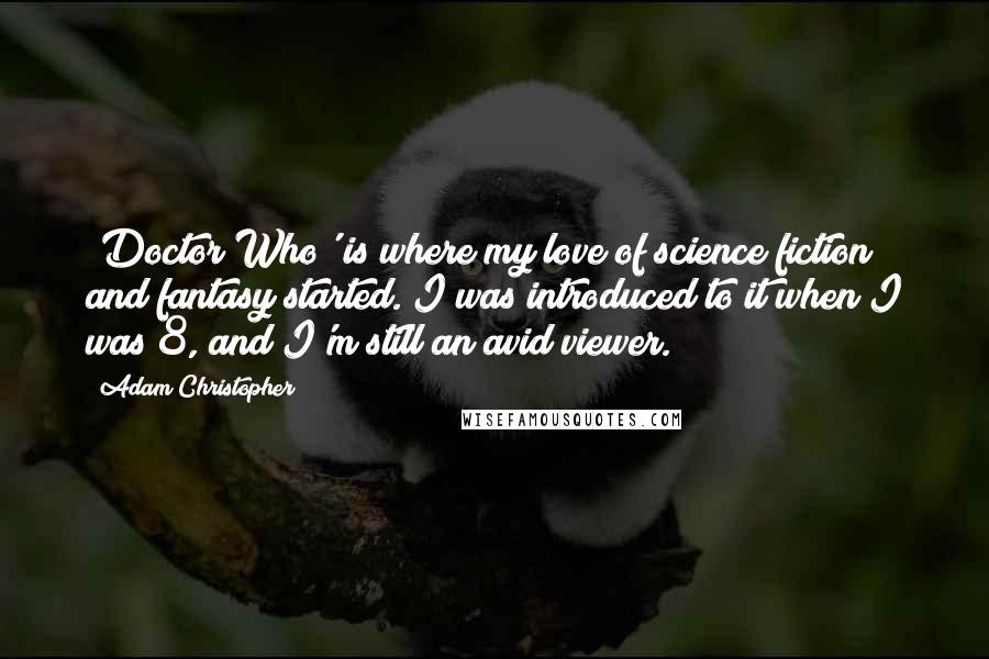 Adam Christopher Quotes: 'Doctor Who' is where my love of science fiction and fantasy started. I was introduced to it when I was 8, and I'm still an avid viewer.