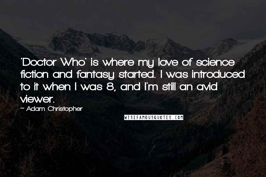 Adam Christopher Quotes: 'Doctor Who' is where my love of science fiction and fantasy started. I was introduced to it when I was 8, and I'm still an avid viewer.