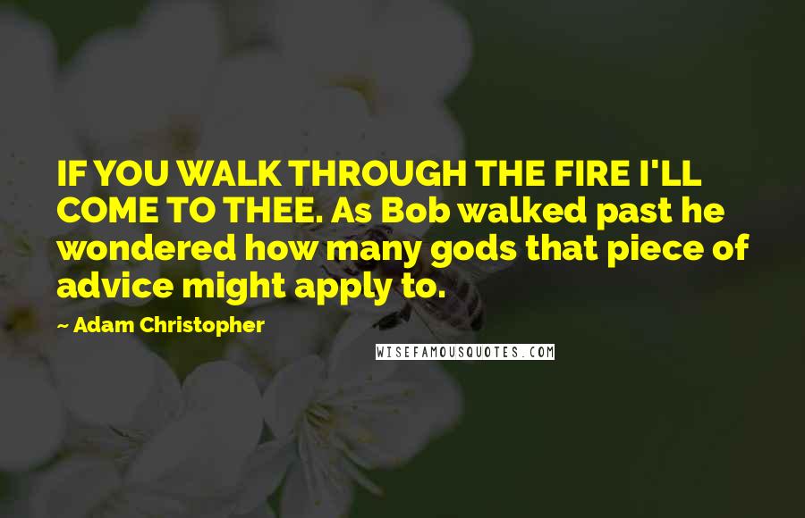 Adam Christopher Quotes: IF YOU WALK THROUGH THE FIRE I'LL COME TO THEE. As Bob walked past he wondered how many gods that piece of advice might apply to.