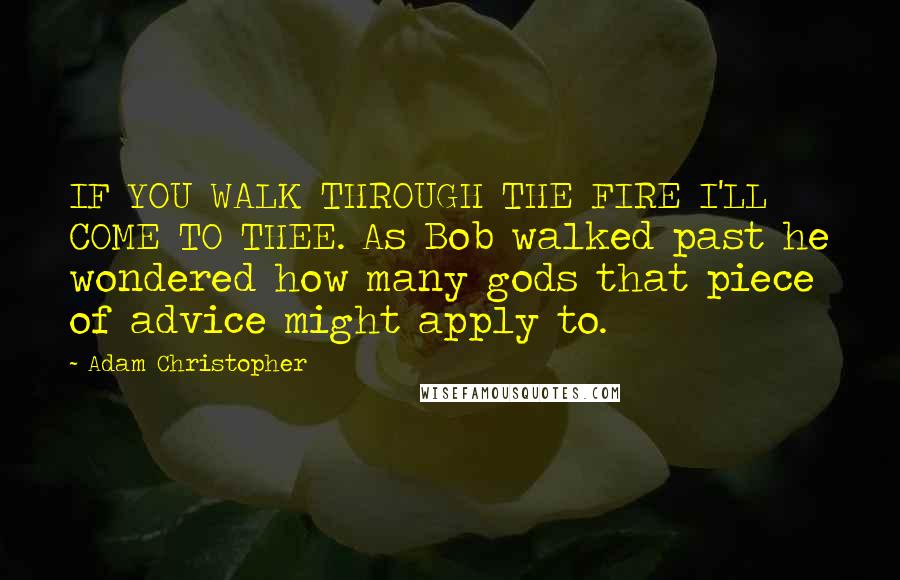 Adam Christopher Quotes: IF YOU WALK THROUGH THE FIRE I'LL COME TO THEE. As Bob walked past he wondered how many gods that piece of advice might apply to.