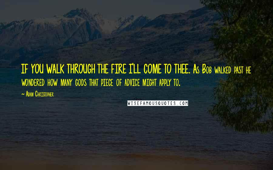 Adam Christopher Quotes: IF YOU WALK THROUGH THE FIRE I'LL COME TO THEE. As Bob walked past he wondered how many gods that piece of advice might apply to.