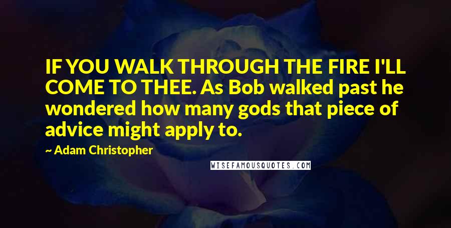 Adam Christopher Quotes: IF YOU WALK THROUGH THE FIRE I'LL COME TO THEE. As Bob walked past he wondered how many gods that piece of advice might apply to.