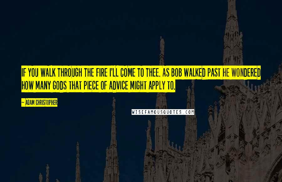 Adam Christopher Quotes: IF YOU WALK THROUGH THE FIRE I'LL COME TO THEE. As Bob walked past he wondered how many gods that piece of advice might apply to.