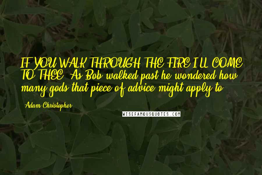 Adam Christopher Quotes: IF YOU WALK THROUGH THE FIRE I'LL COME TO THEE. As Bob walked past he wondered how many gods that piece of advice might apply to.