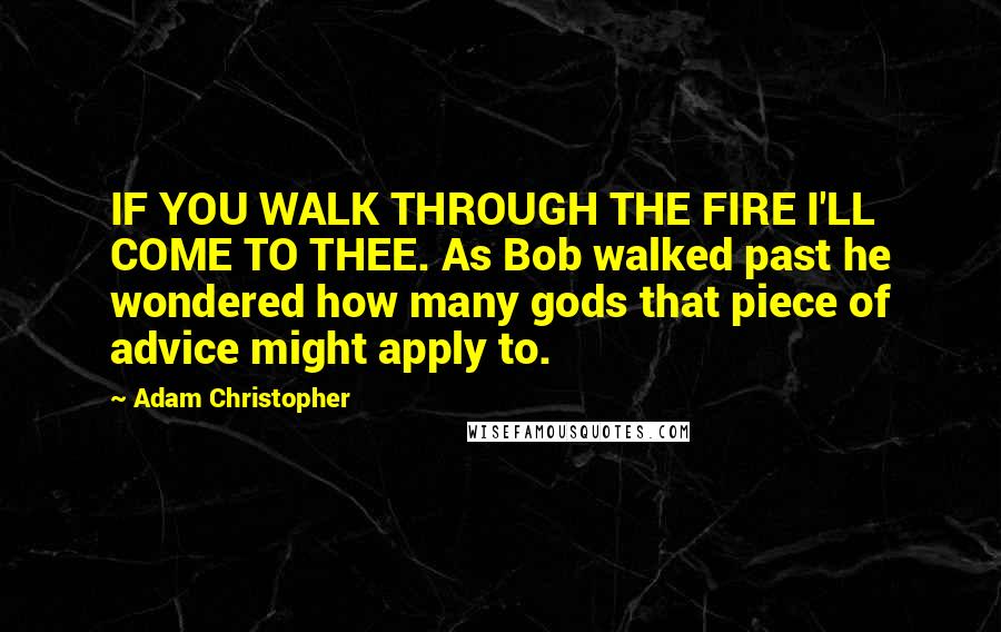 Adam Christopher Quotes: IF YOU WALK THROUGH THE FIRE I'LL COME TO THEE. As Bob walked past he wondered how many gods that piece of advice might apply to.