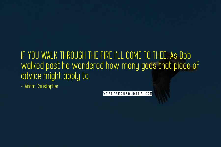 Adam Christopher Quotes: IF YOU WALK THROUGH THE FIRE I'LL COME TO THEE. As Bob walked past he wondered how many gods that piece of advice might apply to.