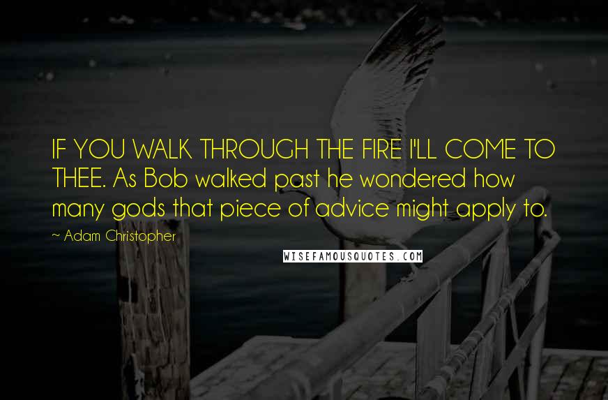 Adam Christopher Quotes: IF YOU WALK THROUGH THE FIRE I'LL COME TO THEE. As Bob walked past he wondered how many gods that piece of advice might apply to.