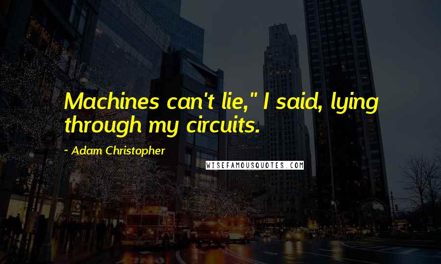 Adam Christopher Quotes: Machines can't lie," I said, lying through my circuits.