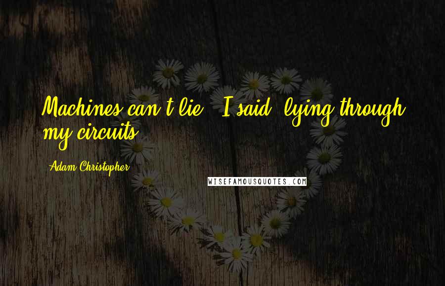 Adam Christopher Quotes: Machines can't lie," I said, lying through my circuits.