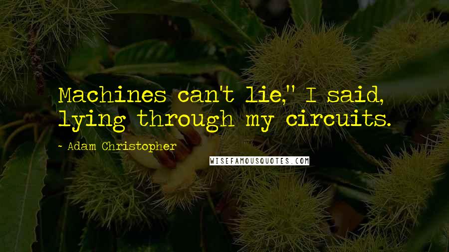 Adam Christopher Quotes: Machines can't lie," I said, lying through my circuits.