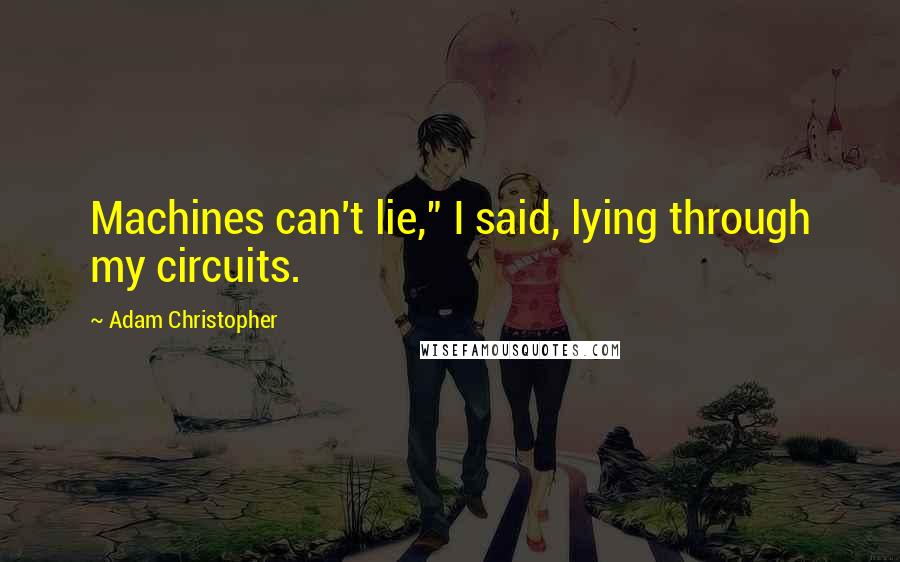 Adam Christopher Quotes: Machines can't lie," I said, lying through my circuits.