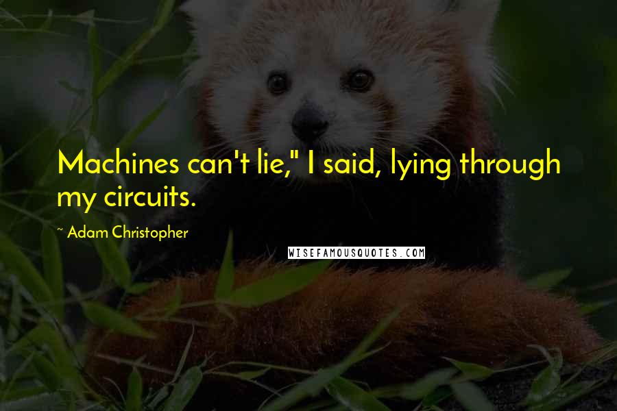 Adam Christopher Quotes: Machines can't lie," I said, lying through my circuits.