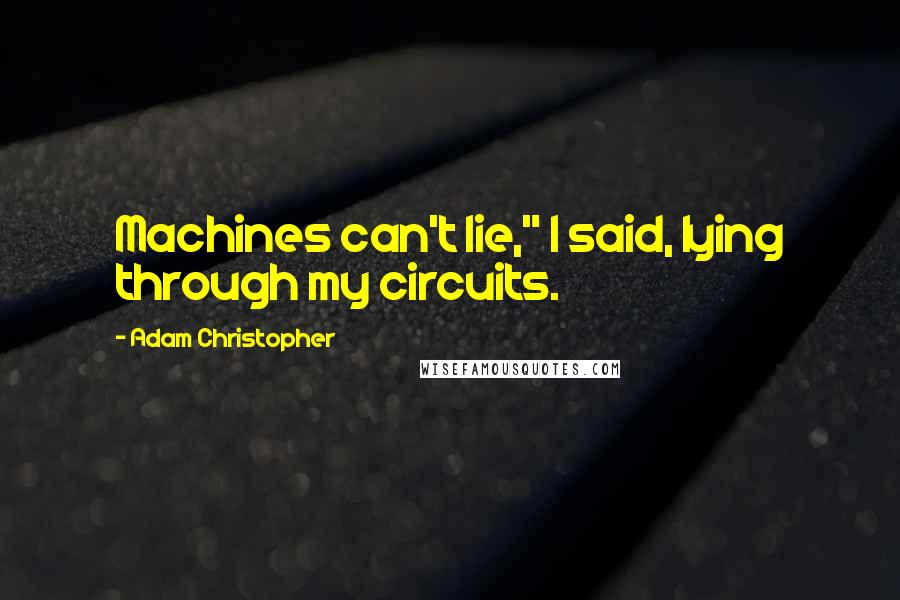 Adam Christopher Quotes: Machines can't lie," I said, lying through my circuits.