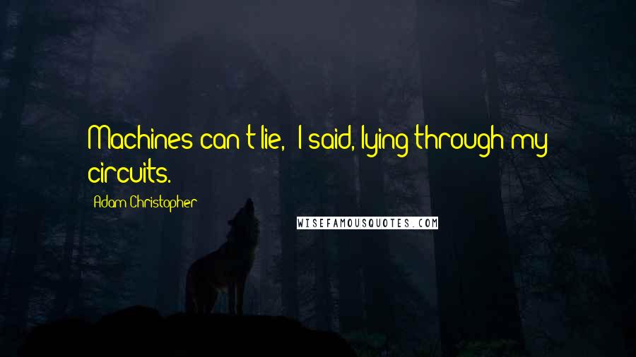 Adam Christopher Quotes: Machines can't lie," I said, lying through my circuits.