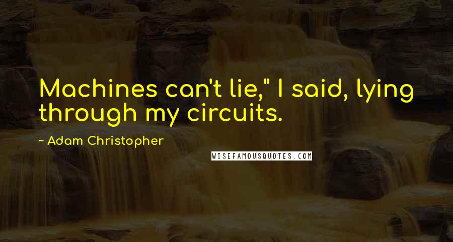 Adam Christopher Quotes: Machines can't lie," I said, lying through my circuits.