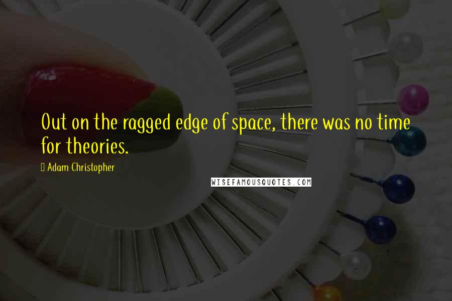 Adam Christopher Quotes: Out on the ragged edge of space, there was no time for theories.