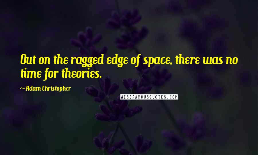 Adam Christopher Quotes: Out on the ragged edge of space, there was no time for theories.