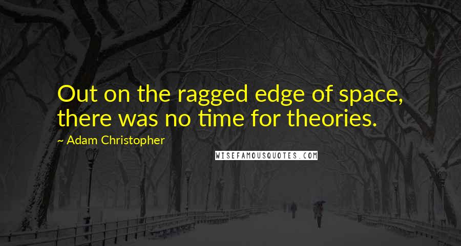 Adam Christopher Quotes: Out on the ragged edge of space, there was no time for theories.