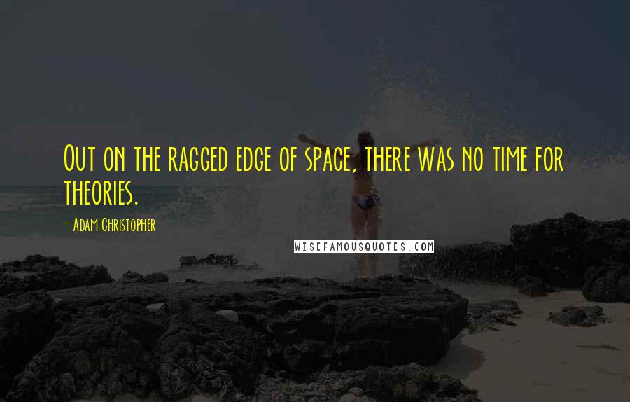 Adam Christopher Quotes: Out on the ragged edge of space, there was no time for theories.