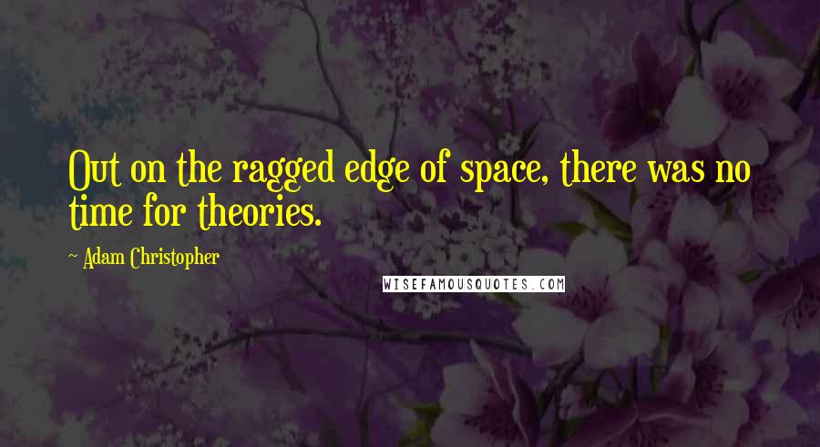 Adam Christopher Quotes: Out on the ragged edge of space, there was no time for theories.